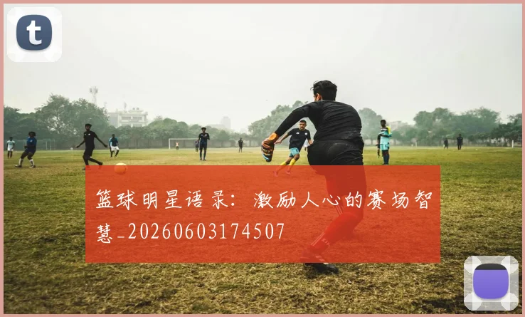 篮球明星语录：激励人心的赛场智慧_20260603174507