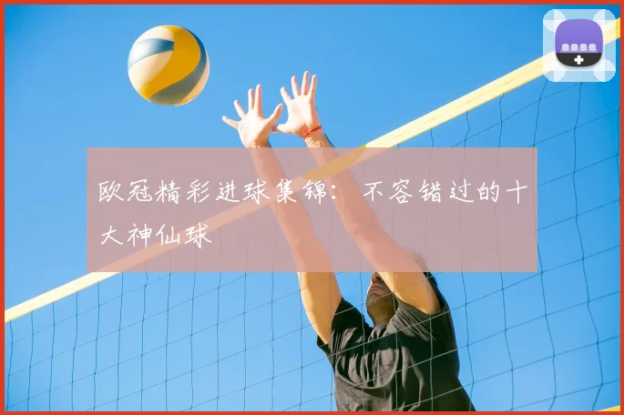 欧冠精彩进球集锦：不容错过的十大神仙球
