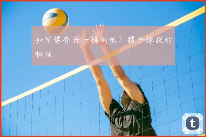 如何像乔丹一样训练？提升球技的秘诀