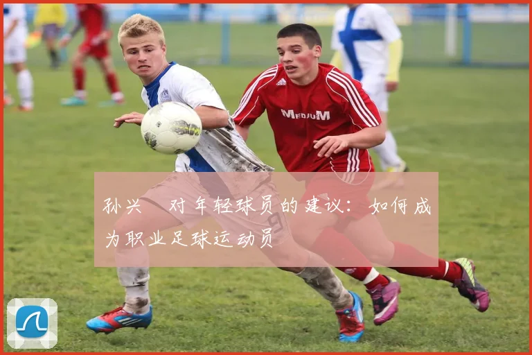 孙兴慜对年轻球员的建议：如何成为职业足球运动员