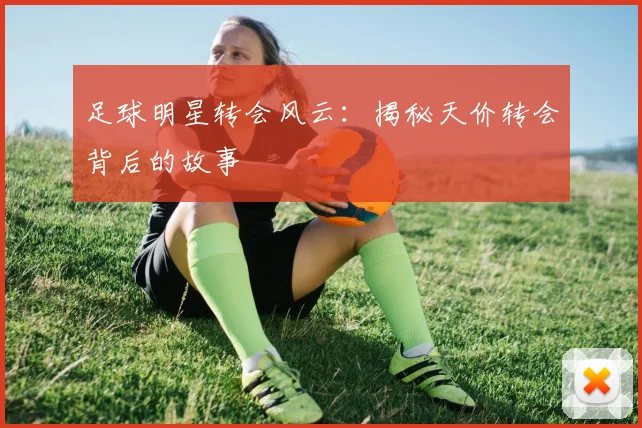 足球明星转会风云：揭秘天价转会背后的故事