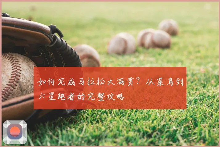 如何完成马拉松大满贯？从菜鸟到六星跑者的完整攻略
