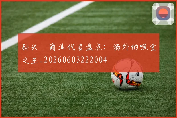 孙兴慜商业代言盘点：场外的吸金之王_20260603222004