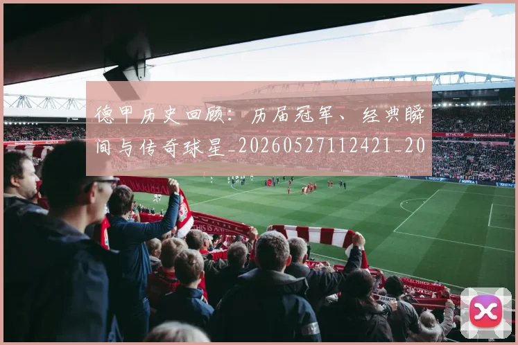 德甲历史回顾：历届冠军、经典瞬间与传奇球星_20260527112421_20260609191046