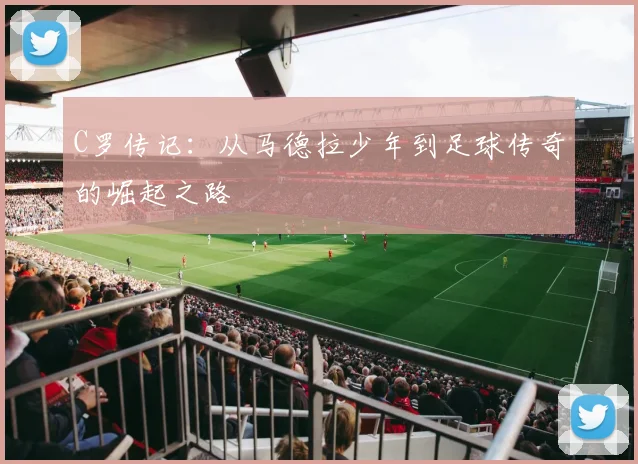 C罗传记：从马德拉少年到足球传奇的崛起之路