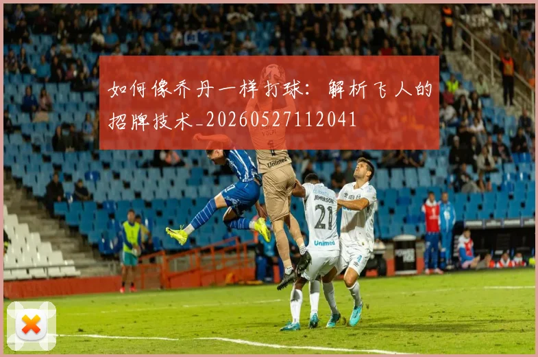如何像乔丹一样打球：解析飞人的招牌技术_20260527112041