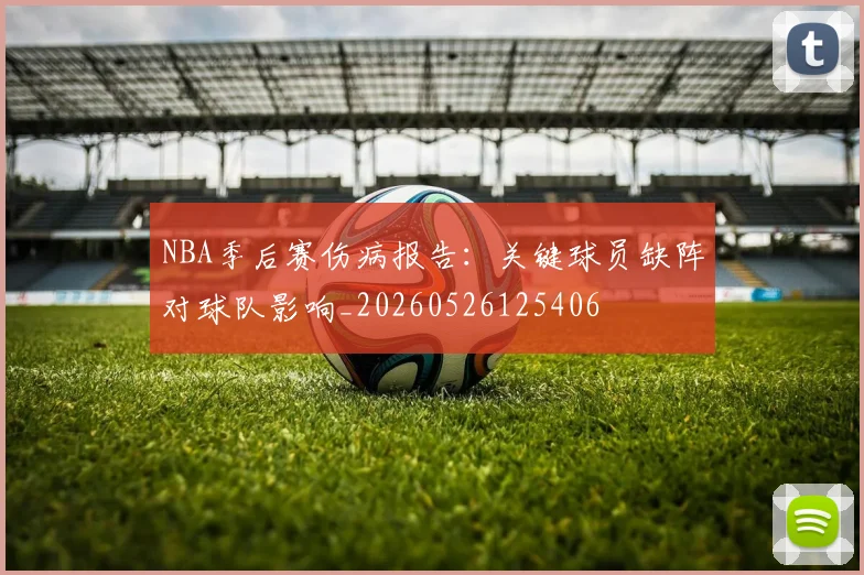 NBA季后赛伤病报告：关键球员缺阵对球队影响_20260526125406