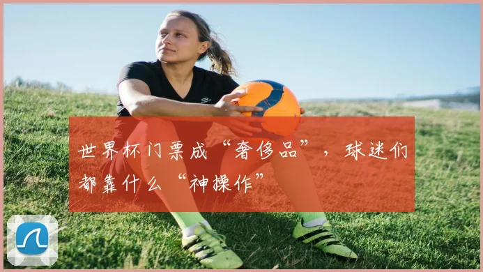 世界杯门票成“奢侈品”，球迷们都靠什么“神操作”