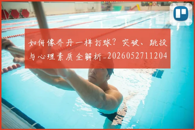 如何像乔丹一样打球？突破、跳投与心理素质全解析_20260527112042