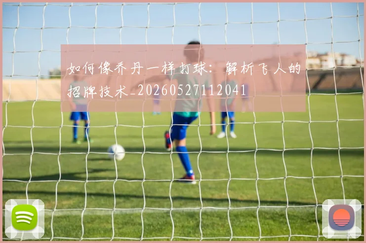 如何像乔丹一样打球：解析飞人的招牌技术_20260527112041