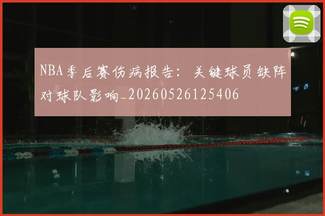 NBA季后赛伤病报告：关键球员缺阵对球队影响_20260526125406