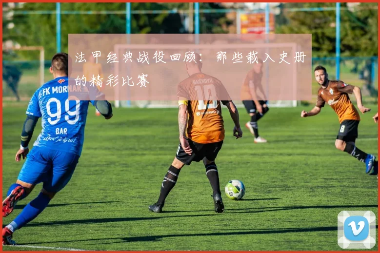 法甲经典战役回顾：那些载入史册的精彩比赛