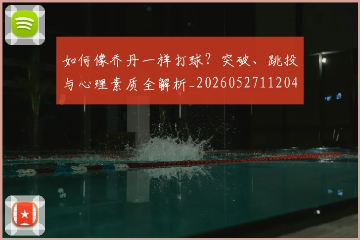 如何像乔丹一样打球？突破、跳投与心理素质全解析_20260527112042