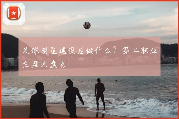 足球明星退役后做什么?第二职业生涯大盘点