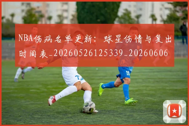 NBA伤病名单更新：球星伤情与复出时间表_20260526125339_20260606165608