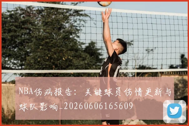 NBA伤病报告：关键球员伤情更新与球队影响_20260606165609