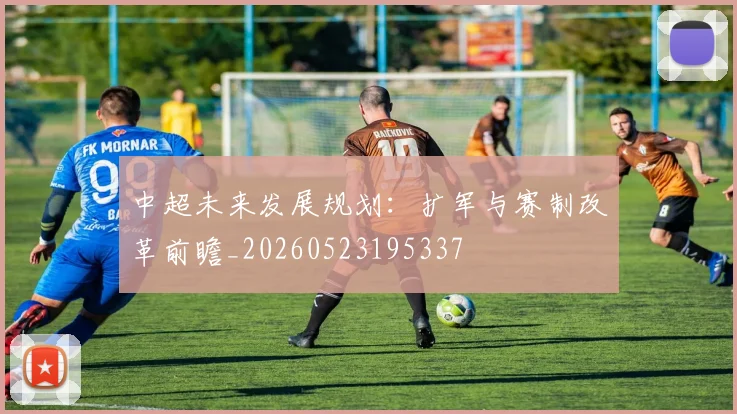 中超未来发展规划：扩军与赛制改革前瞻_20260523195337