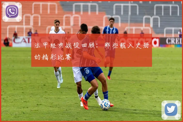 法甲经典战役回顾：那些载入史册的精彩比赛