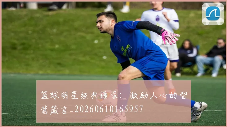篮球明星经典语录：激励人心的智慧箴言_20260610165957
