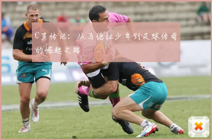C罗传记：从马德拉少年到足球传奇的崛起之路