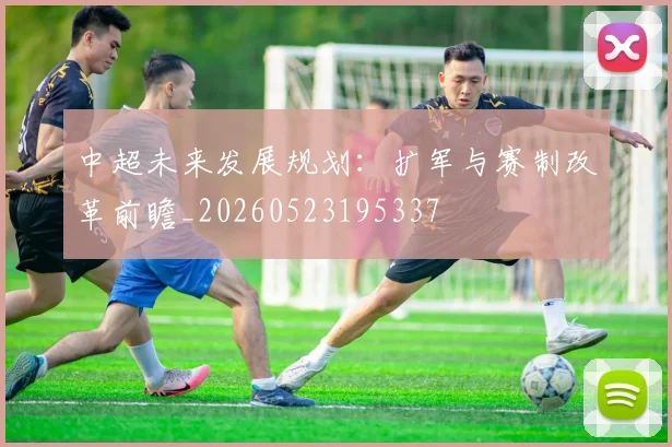 中超未来发展规划：扩军与赛制改革前瞻_20260523195337