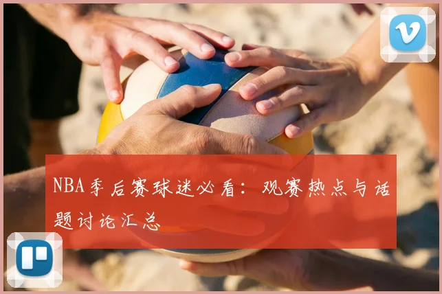 NBA季后赛球迷必看：观赛热点与话题讨论汇总