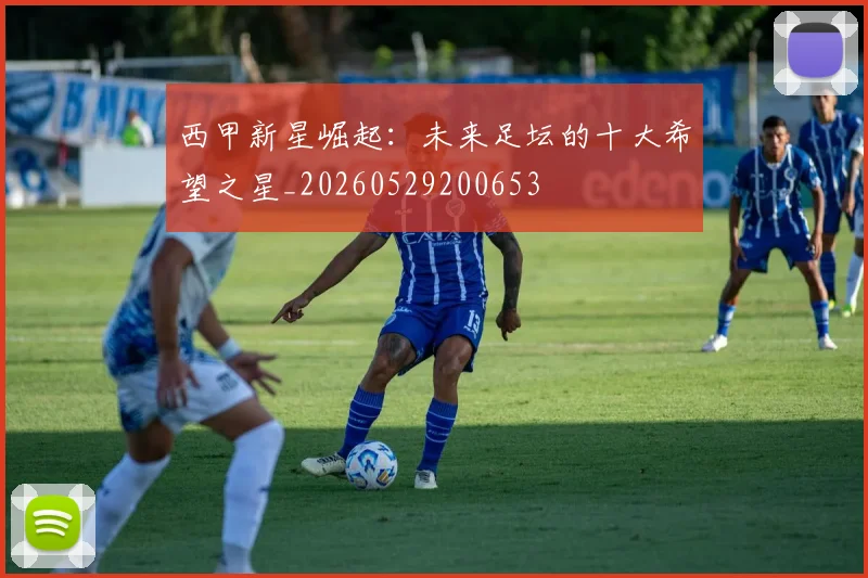 西甲新星崛起：未来足坛的十大希望之星_20260529200653